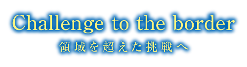 Challenge to the border 領域を超えた挑戦へ